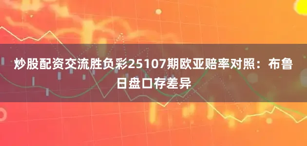 炒股配资交流胜负彩25107期欧亚赔率对照：布鲁日盘口存差异