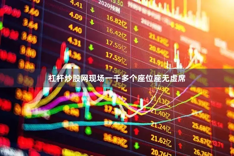 杠杆炒股网现场一千多个座位座无虚席