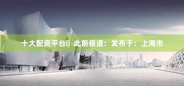 十大配资平台▶此前报道：发布于：上海市