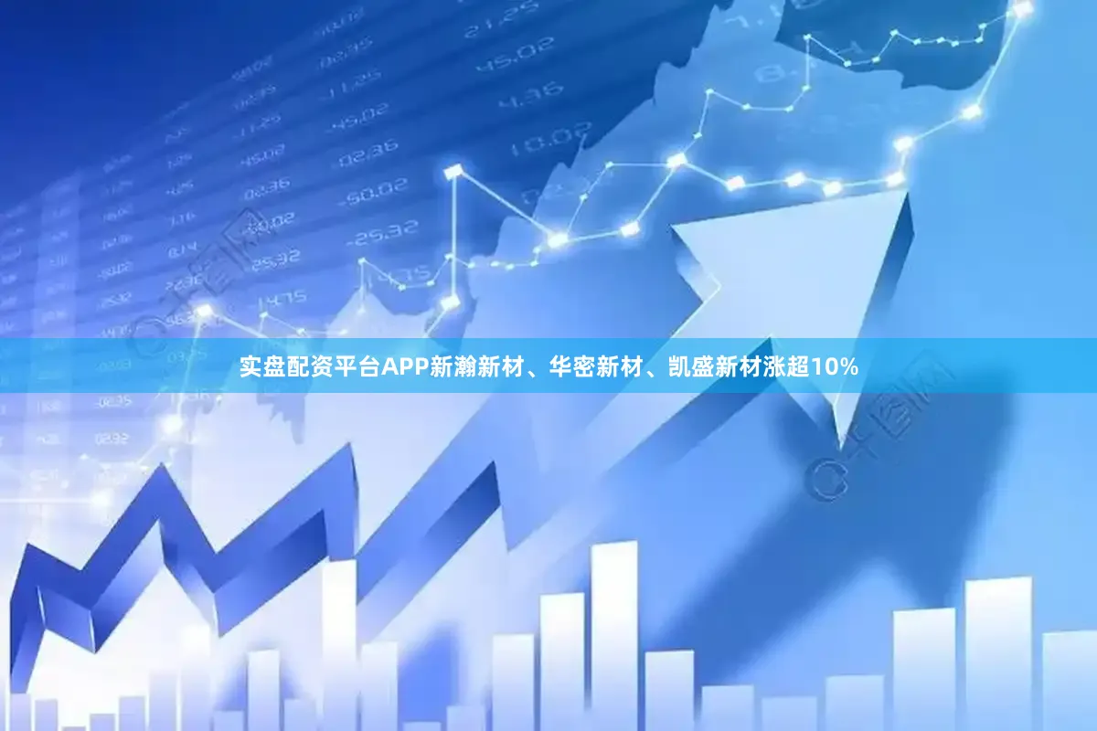 实盘配资平台APP新瀚新材、华密新材、凯盛新材涨超10%