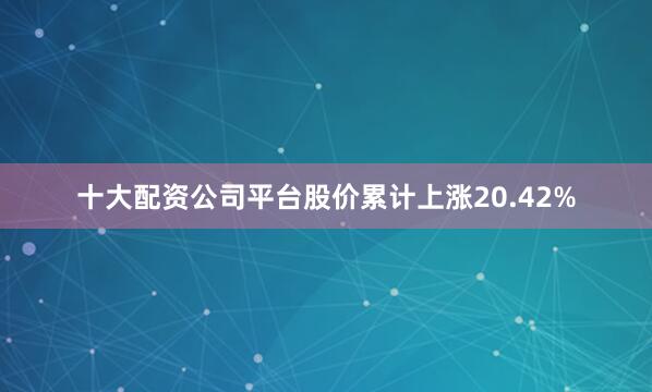十大配资公司平台股价累计上涨20.42%