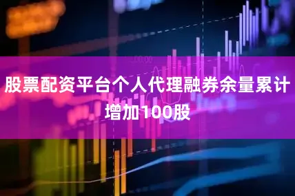 股票配资平台个人代理融券余量累计增加100股