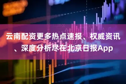 云南配资更多热点速报、权威资讯、深度分析尽在北京日报App