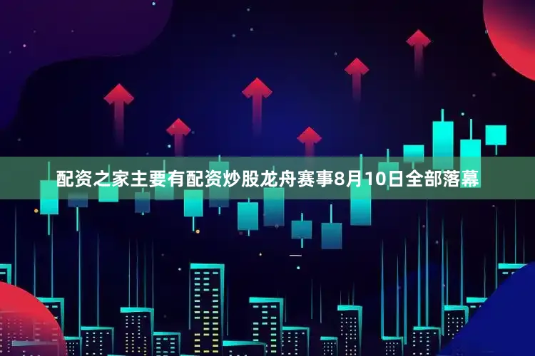 配资之家主要有配资炒股龙舟赛事8月10日全部落幕