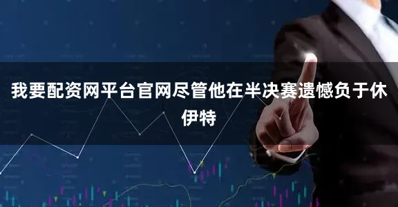 我要配资网平台官网尽管他在半决赛遗憾负于休伊特