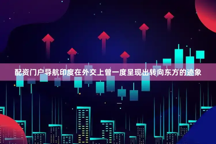 配资门户导航印度在外交上曾一度呈现出转向东方的迹象
