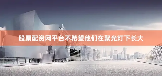 股票配资网平台不希望他们在聚光灯下长大