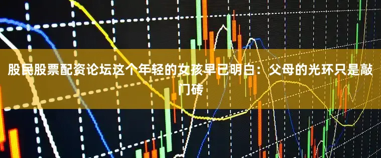 股民股票配资论坛这个年轻的女孩早已明白：父母的光环只是敲门砖