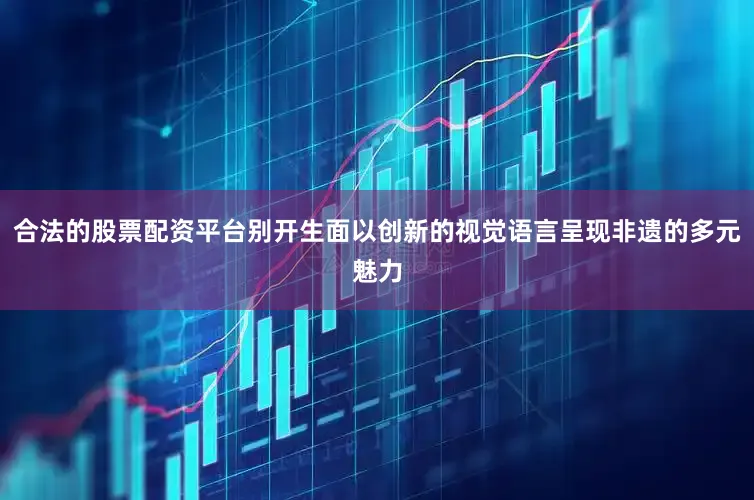 合法的股票配资平台别开生面以创新的视觉语言呈现非遗的多元魅力