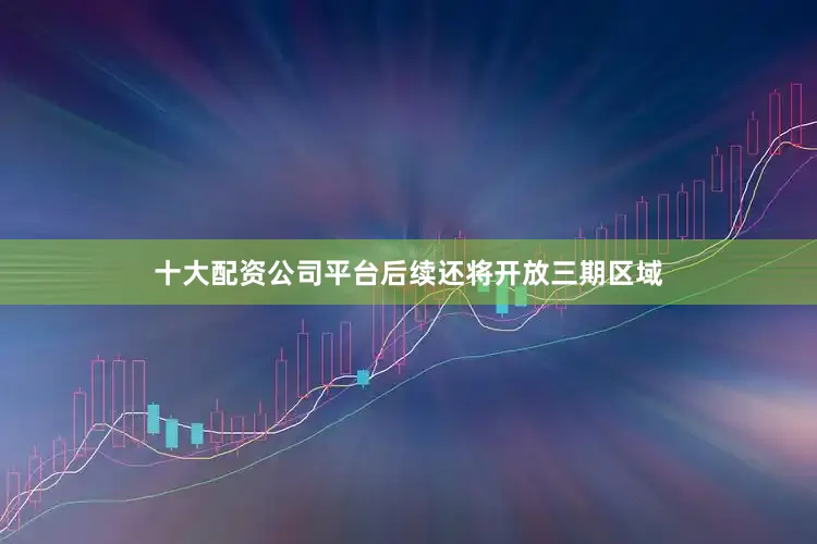 十大配资公司平台后续还将开放三期区域