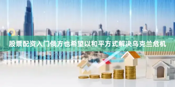 股票配资入门俄方也希望以和平方式解决乌克兰危机