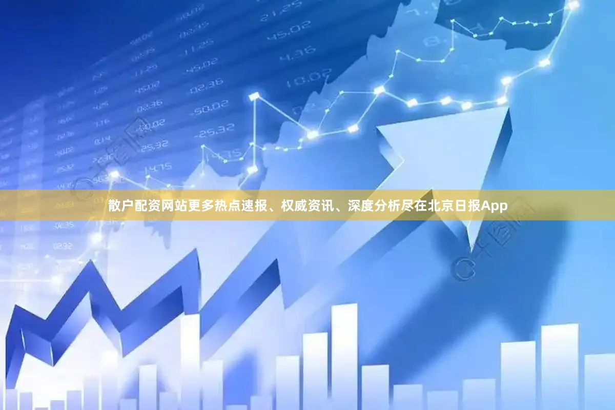 散户配资网站更多热点速报、权威资讯、深度分析尽在北京日报App