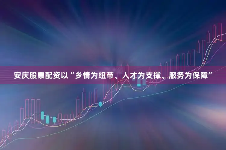 安庆股票配资以“乡情为纽带、人才为支撑、服务为保障”