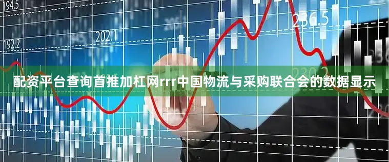 配资平台查询首推加杠网rrr中国物流与采购联合会的数据显示