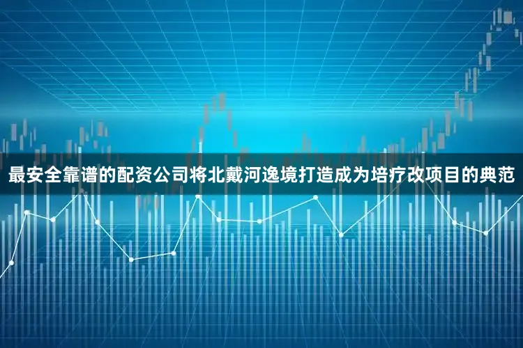 最安全靠谱的配资公司将北戴河逸境打造成为培疗改项目的典范