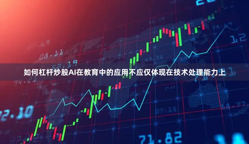 如何杠杆炒股AI在教育中的应用不应仅体现在技术处理能力上