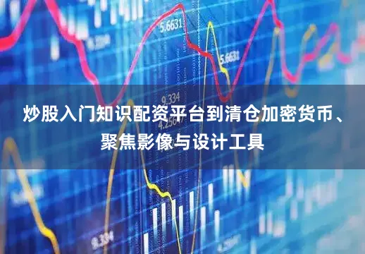 炒股入门知识配资平台到清仓加密货币、聚焦影像与设计工具