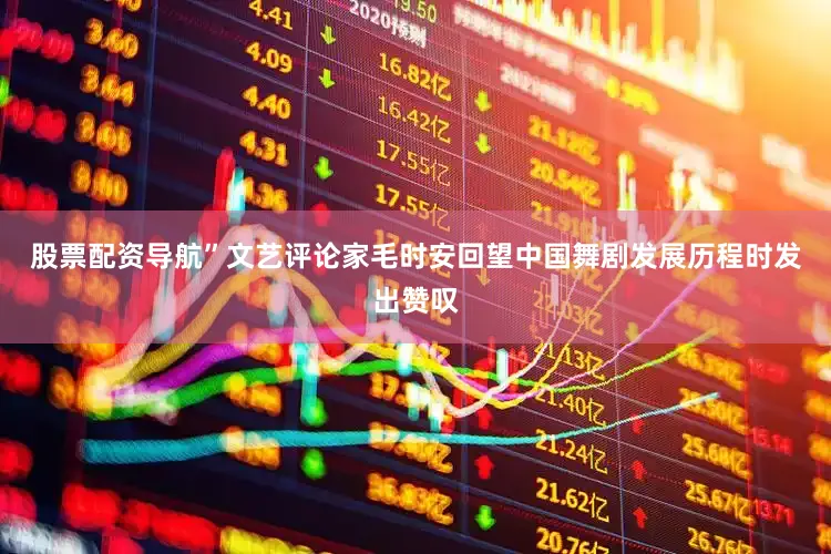 股票配资导航”文艺评论家毛时安回望中国舞剧发展历程时发出赞叹