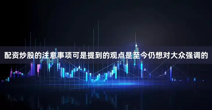 配资炒股的注意事项可是提到的观点是至今仍想对大众强调的
