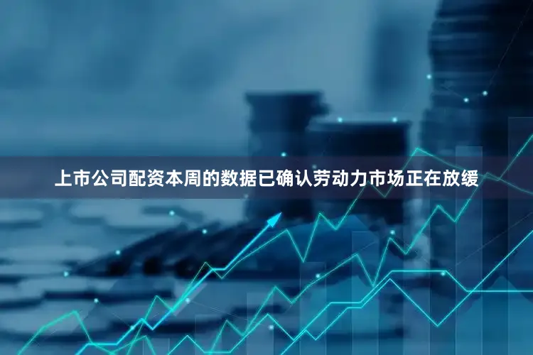 上市公司配资本周的数据已确认劳动力市场正在放缓