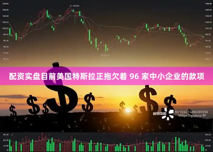 配资实盘目前美国特斯拉正拖欠着 96 家中小企业的款项