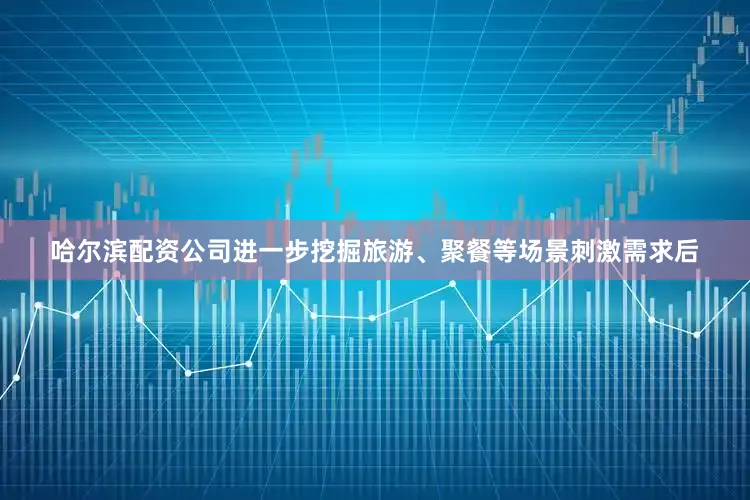 哈尔滨配资公司进一步挖掘旅游、聚餐等场景刺激需求后