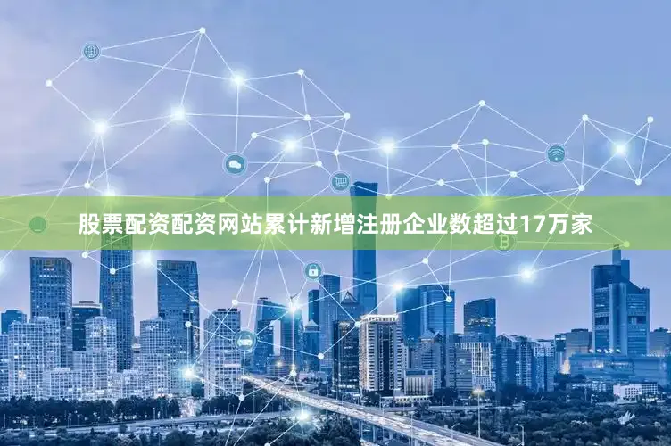 股票配资配资网站累计新增注册企业数超过17万家