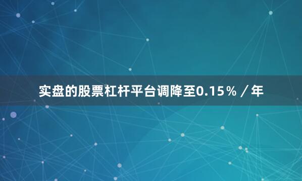 实盘的股票杠杆平台调降至0.15%/年