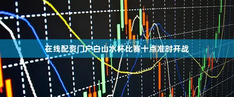 在线配资门户　　白山水杯比赛十点准时开战