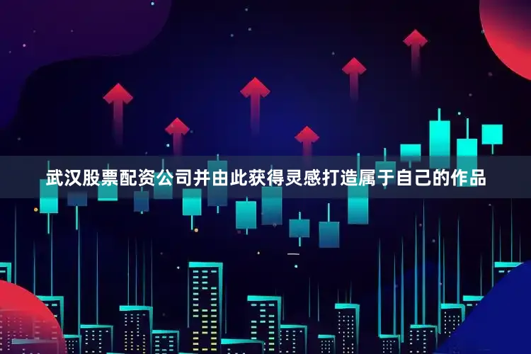 武汉股票配资公司并由此获得灵感打造属于自己的作品