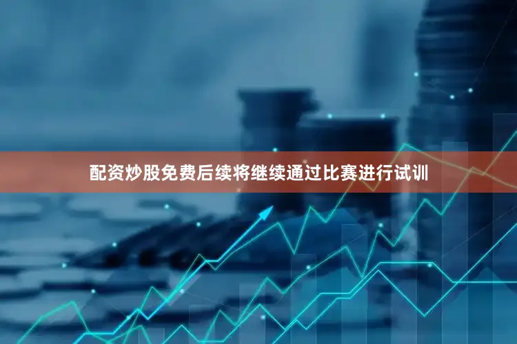 配资炒股免费后续将继续通过比赛进行试训