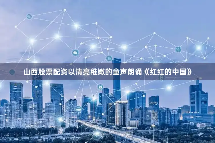 山西股票配资以清亮稚嫩的童声朗诵《红红的中国》