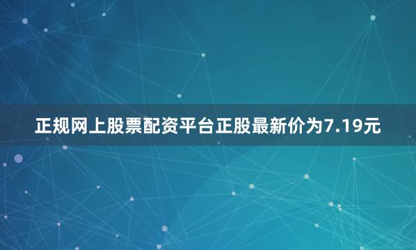 正规网上股票配资平台正股最新价为7.19元