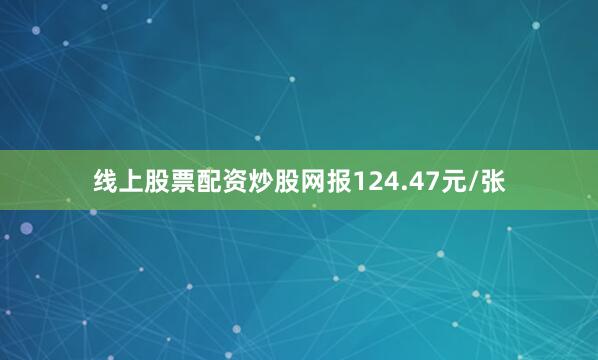 线上股票配资炒股网报124.47元/张