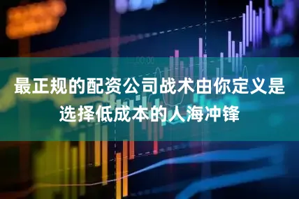 最正规的配资公司战术由你定义是选择低成本的人海冲锋