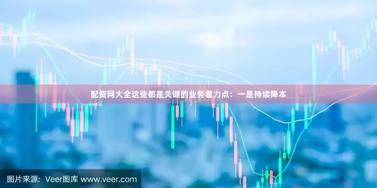 配资网大全这些都是关键的业务着力点：一是持续降本