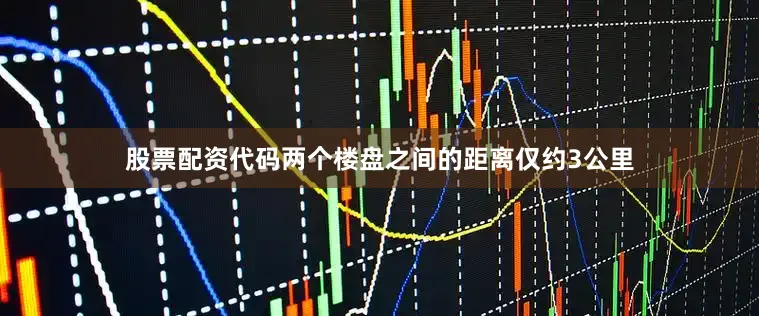 股票配资代码两个楼盘之间的距离仅约3公里