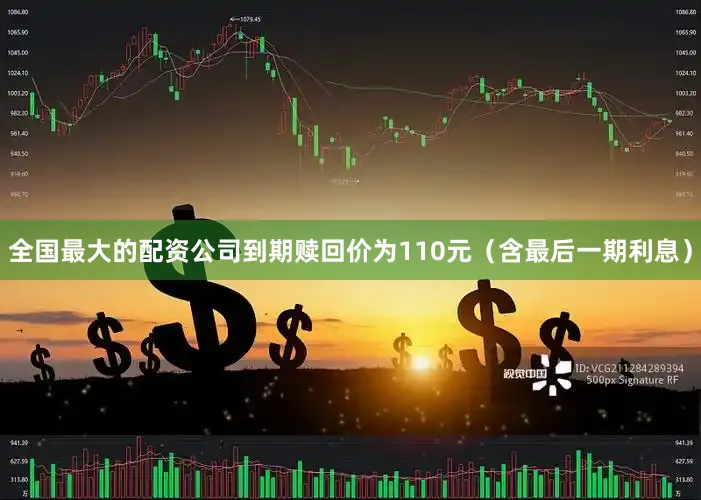 全国最大的配资公司到期赎回价为110元（含最后一期利息）