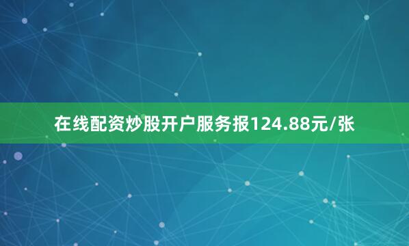 在线配资炒股开户服务报124.88元/张
