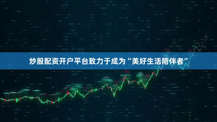 炒股配资开户平台致力于成为“美好生活陪伴者”