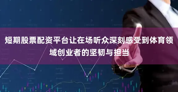 短期股票配资平台让在场听众深刻感受到体育领域创业者的坚韧与担当