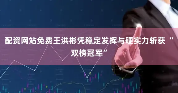 配资网站免费王洪彬凭稳定发挥与硬实力斩获 “双榜冠军”