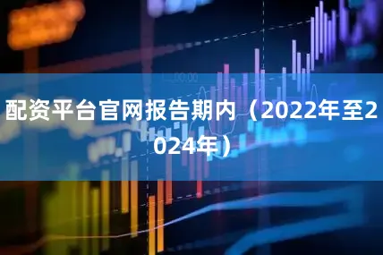 配资平台官网报告期内（2022年至2024年）