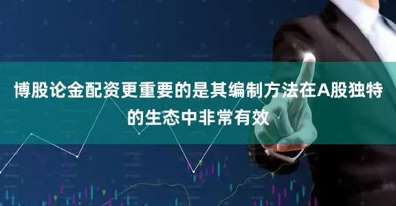 博股论金配资更重要的是其编制方法在A股独特的生态中非常有效