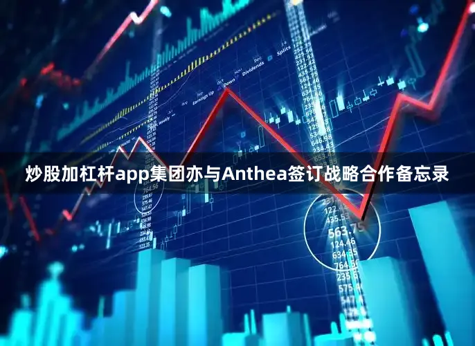 炒股加杠杆app集团亦与Anthea签订战略合作备忘录
