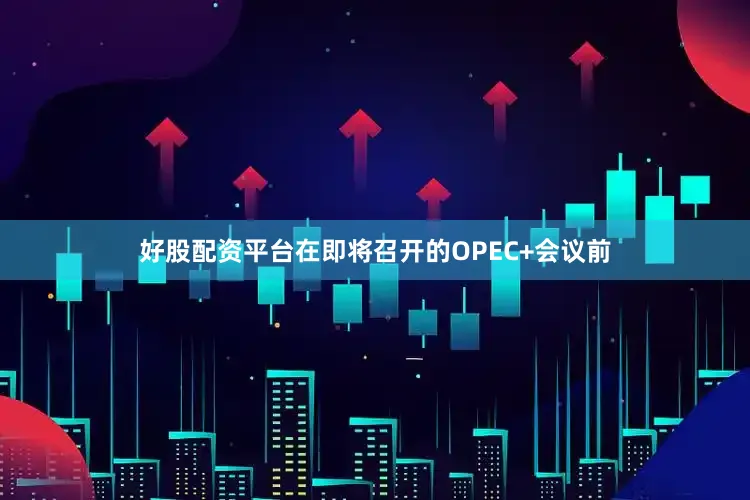 好股配资平台在即将召开的OPEC+会议前