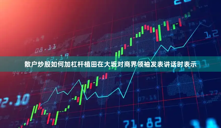 散户炒股如何加杠杆  植田在大坂对商界领袖发表讲话时表示