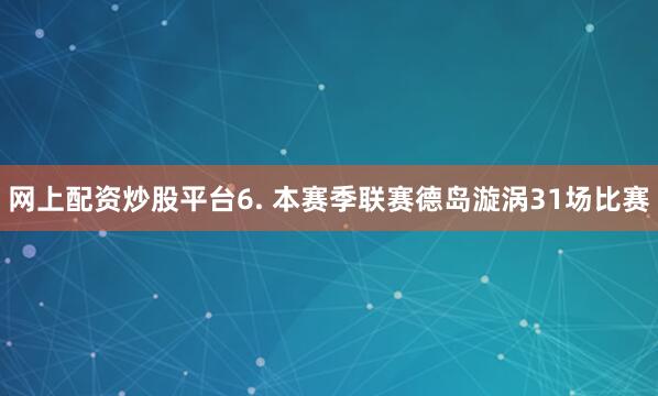 网上配资炒股平台  6. 本赛季联赛德岛漩涡31场比赛