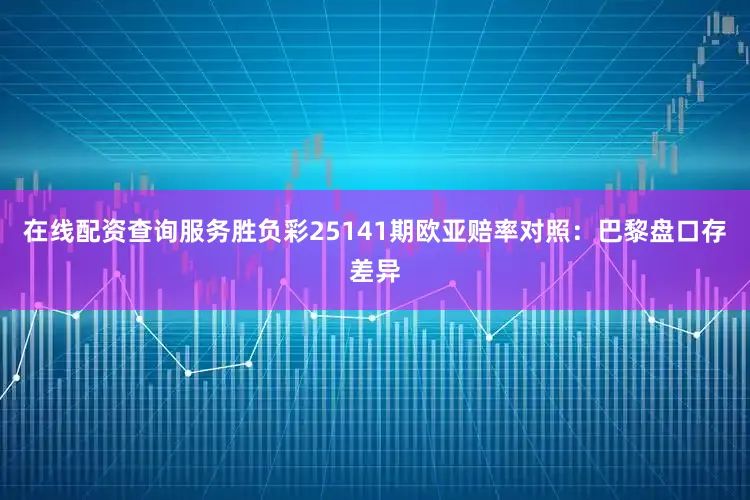 在线配资查询服务胜负彩25141期欧亚赔率对照:巴黎盘口存差异