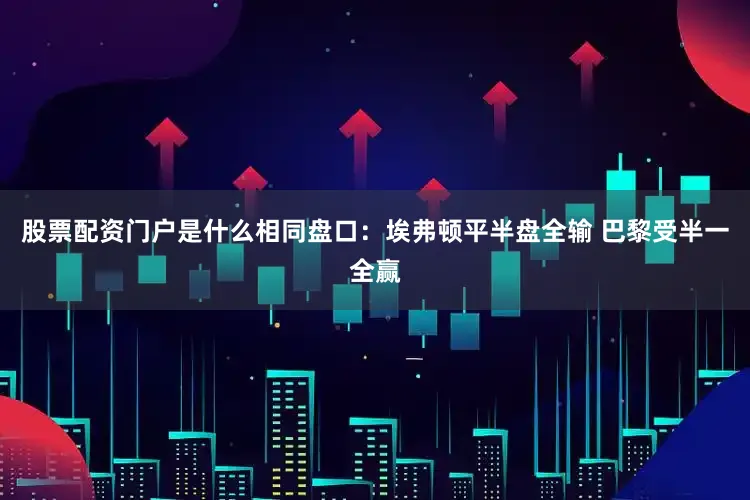 股票配资门户是什么相同盘口:埃弗顿平半盘全输 巴黎受半一全赢